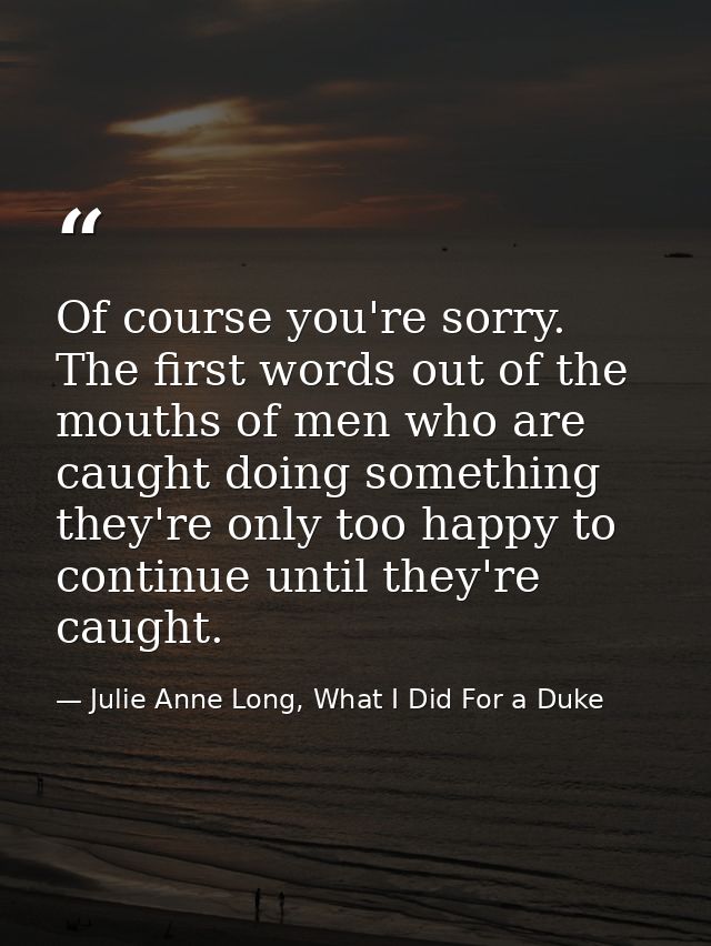 Of course you're sorry. The first words out of the mouths of men who are caught doing something they're only too happy t — Julie Anne Long, What I Did For a Duke