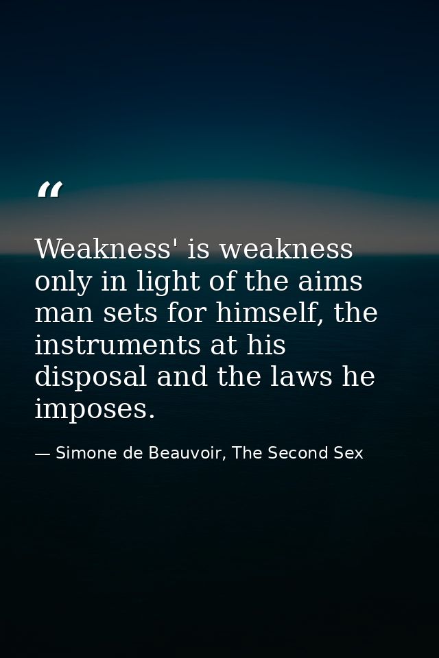 Weakness' is weakness only in light of the aims man sets for himself, the instruments at his disposal and the laws he im — Simone de Beauvoir, The Second Sex