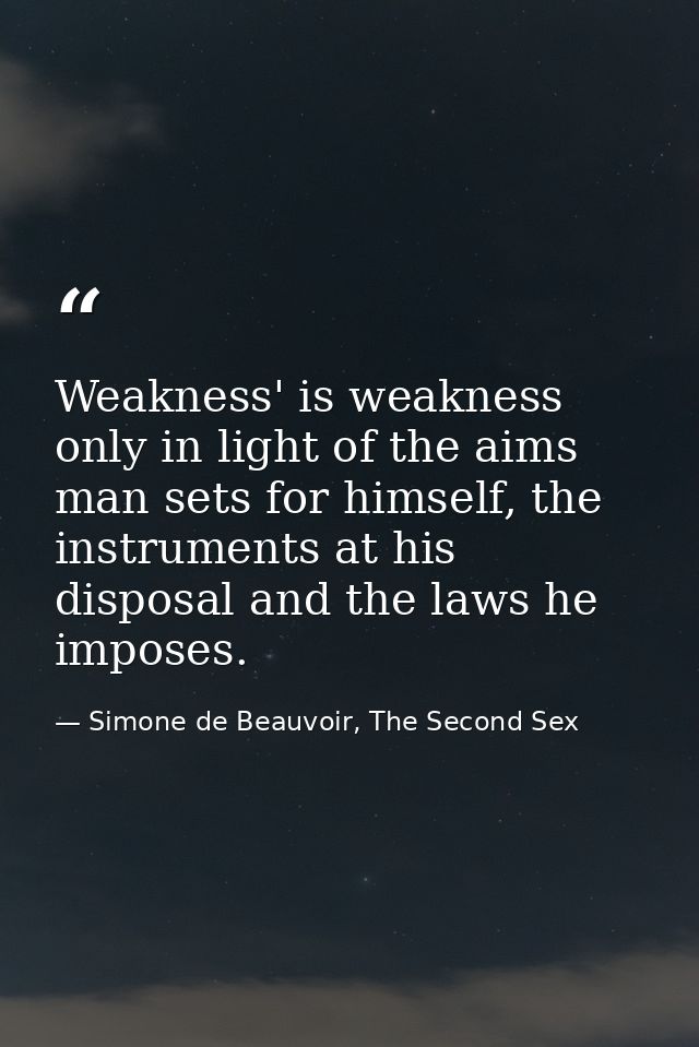 Weakness' is weakness only in light of the aims man sets for himself, the instruments at his disposal and the laws he im — Simone de Beauvoir, The Second Sex