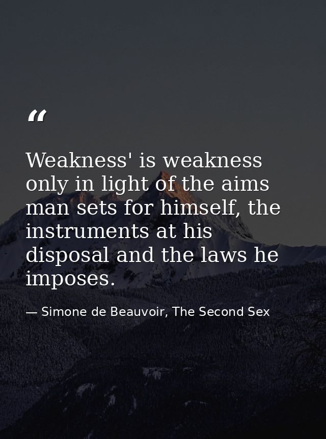 Weakness' is weakness only in light of the aims man sets for himself, the instruments at his disposal and the laws he im — Simone de Beauvoir, The Second Sex