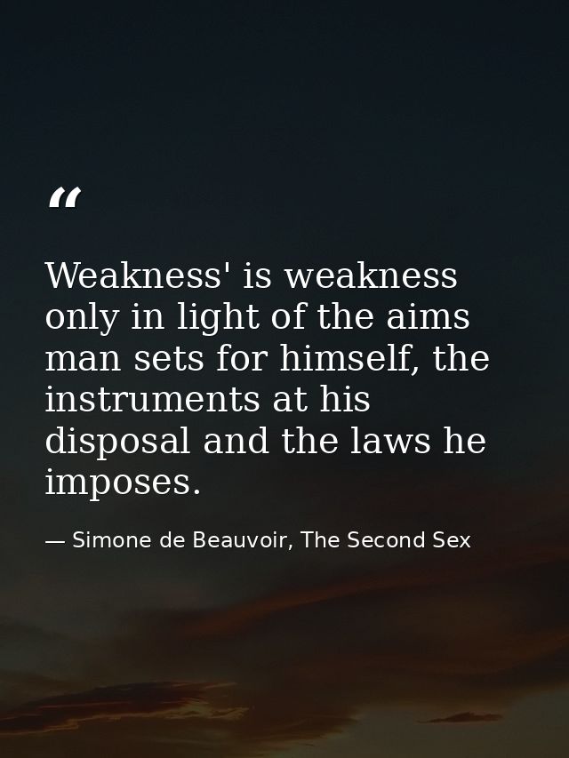 Weakness' is weakness only in light of the aims man sets for himself, the instruments at his disposal and the laws he im — Simone de Beauvoir, The Second Sex