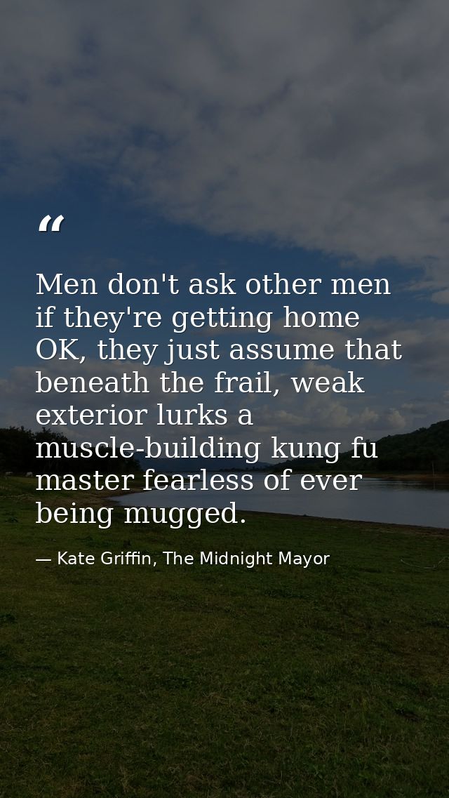 Men don't ask other men if they're getting home OK, they just assume that beneath the frail, weak exterior lurks a muscl — Kate Griffin, The Midnight Mayor