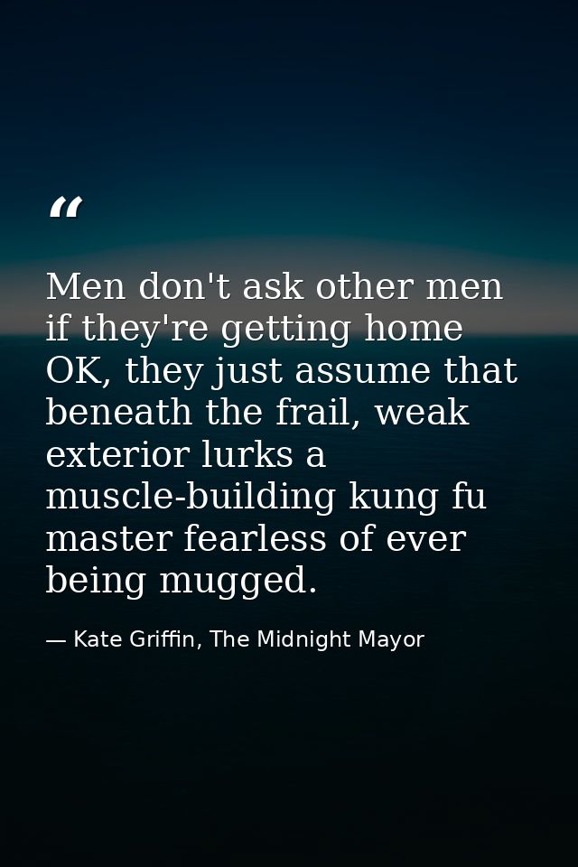 Men don't ask other men if they're getting home OK, they just assume that beneath the frail, weak exterior lurks a muscl — Kate Griffin, The Midnight Mayor