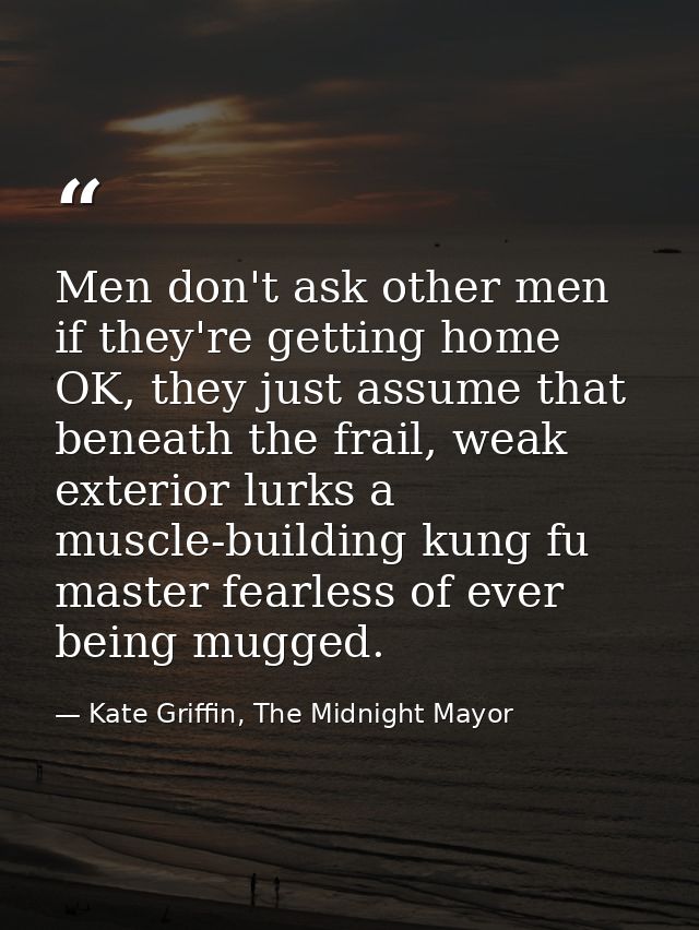 Men don't ask other men if they're getting home OK, they just assume that beneath the frail, weak exterior lurks a muscl — Kate Griffin, The Midnight Mayor