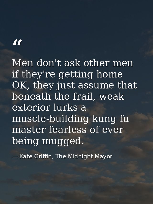 Men don't ask other men if they're getting home OK, they just assume that beneath the frail, weak exterior lurks a muscl — Kate Griffin, The Midnight Mayor