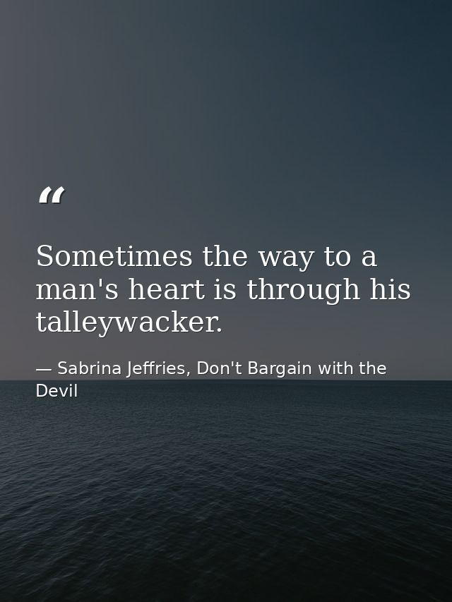 Sometimes the way to a man's heart is through his talleywacker. — Sabrina Jeffries, Don't Bargain with the Devil
