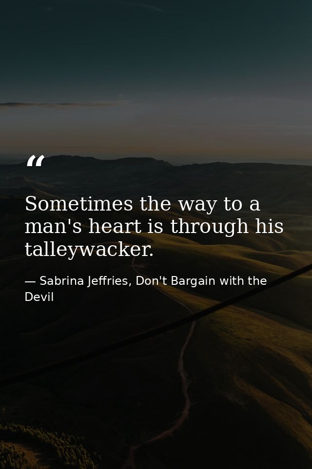 Sometimes the way to a man's heart is through his talleywacker. — Sabrina Jeffries, Don't Bargain with the Devil