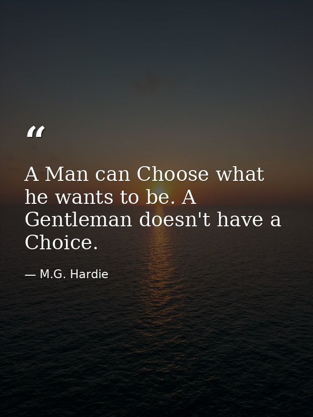 A Man can Choose what he wants to be. A Gentleman doesn't have a Choice. — M.G. Hardie