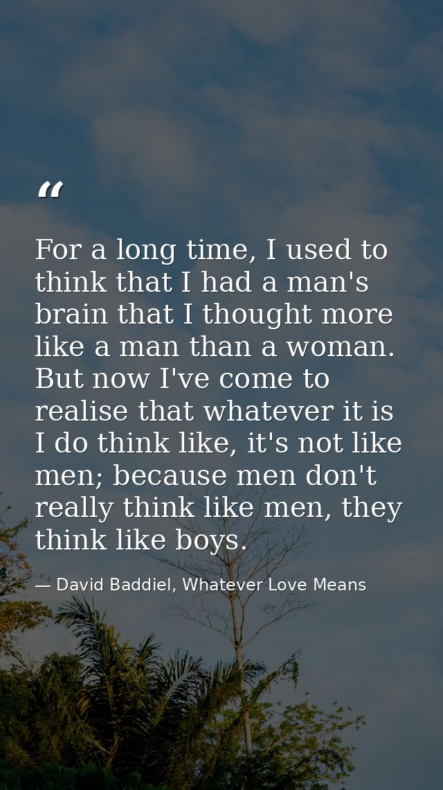 For a long time, I used to think that I had a man's brain that I thought more like a man than a woman. But now I've come — David Baddiel, Whatever Love Means