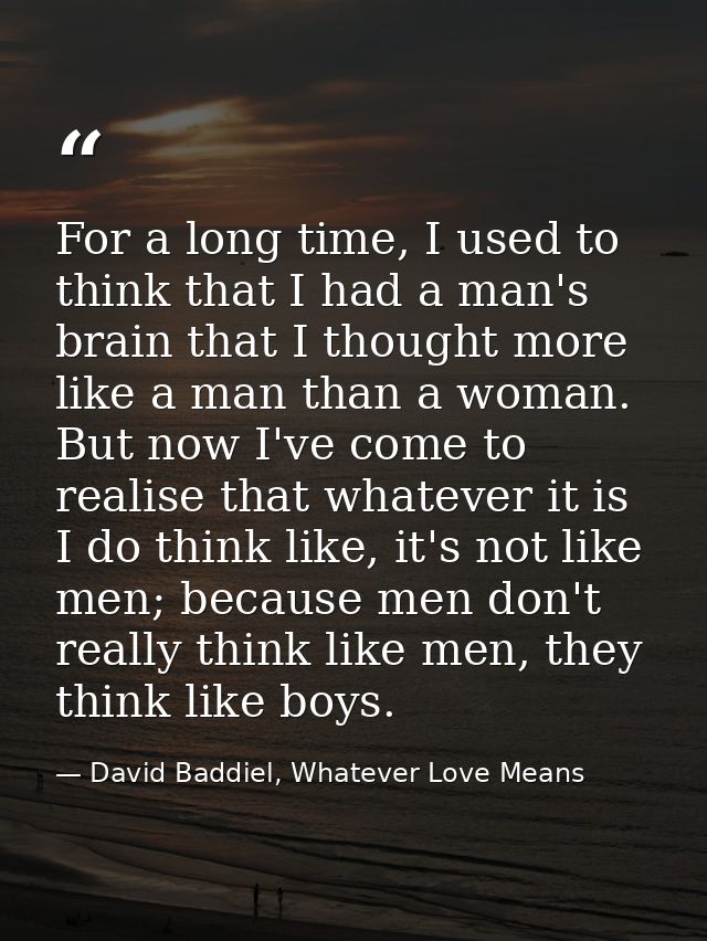 For a long time, I used to think that I had a man's brain that I thought more like a man than a woman. But now I've come — David Baddiel, Whatever Love Means