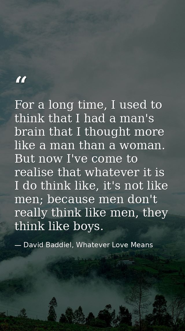 For a long time, I used to think that I had a man's brain that I thought more like a man than a woman. But now I've come — David Baddiel, Whatever Love Means
