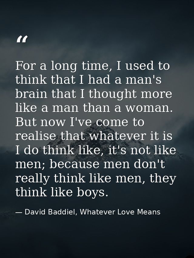 For a long time, I used to think that I had a man's brain that I thought more like a man than a woman. But now I've come — David Baddiel, Whatever Love Means