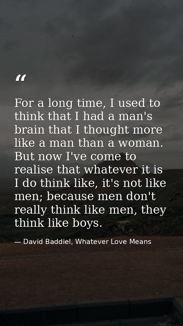 For a long time, I used to think that I had a man's brain that I thought more like a man than a woman. But now I've come — David Baddiel, Whatever Love Means