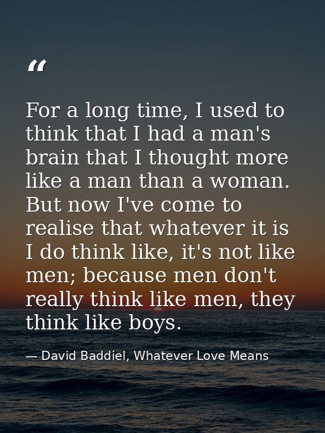 For a long time, I used to think that I had a man's brain that I thought more like a man than a woman. But now I've come — David Baddiel, Whatever Love Means