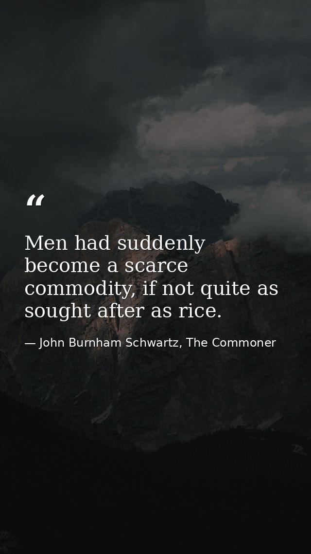 Men had suddenly become a scarce commodity, if not quite as sought after as rice. — John Burnham Schwartz, The Commoner