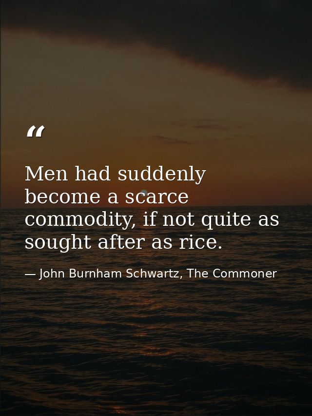 Men had suddenly become a scarce commodity, if not quite as sought after as rice. — John Burnham Schwartz, The Commoner