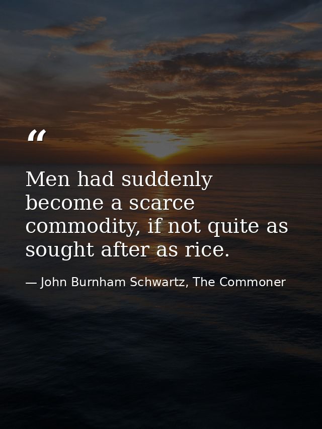 Men had suddenly become a scarce commodity, if not quite as sought after as rice. — John Burnham Schwartz, The Commoner