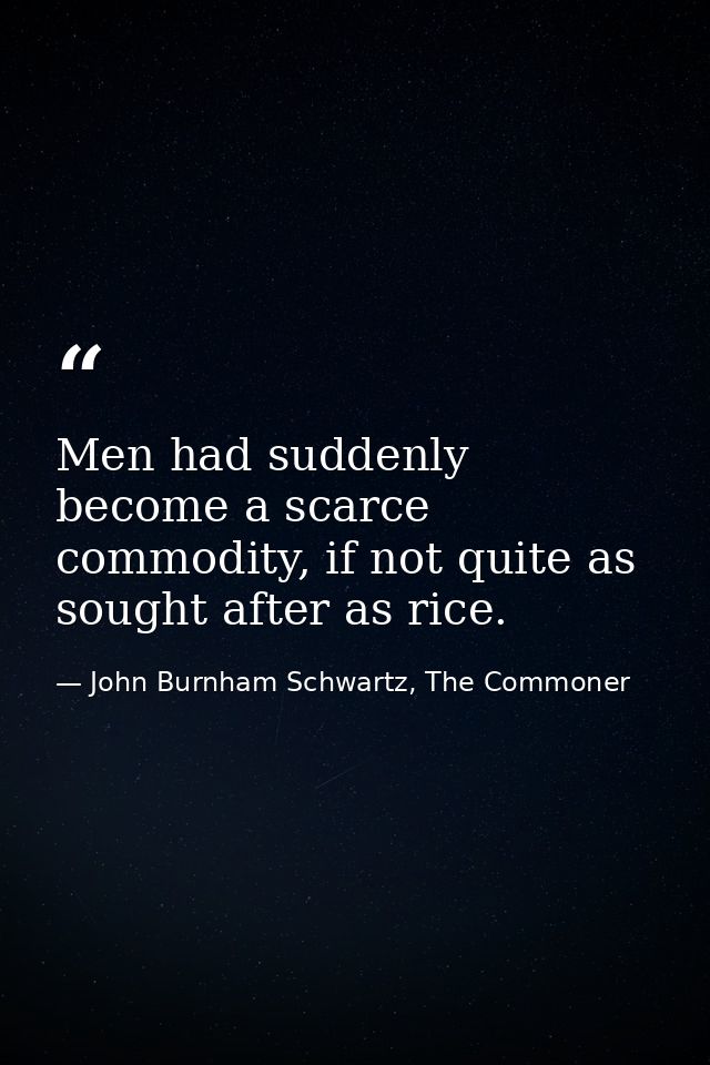 Men had suddenly become a scarce commodity, if not quite as sought after as rice. — John Burnham Schwartz, The Commoner