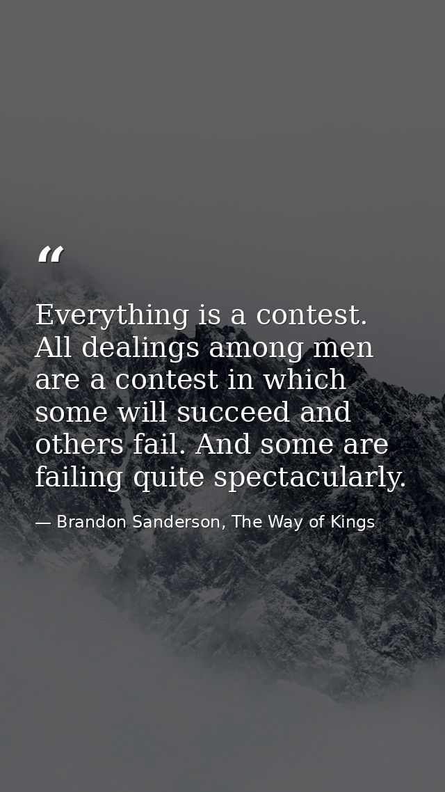 Everything is a contest. All dealings among men are a contest in which some will succeed and others fail. And some are f — Brandon Sanderson, The Way of Kings