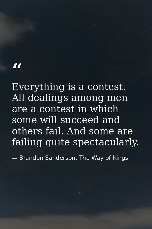 Everything is a contest. All dealings among men are a contest in which some will succeed and others fail. And some are f — Brandon Sanderson, The Way of Kings