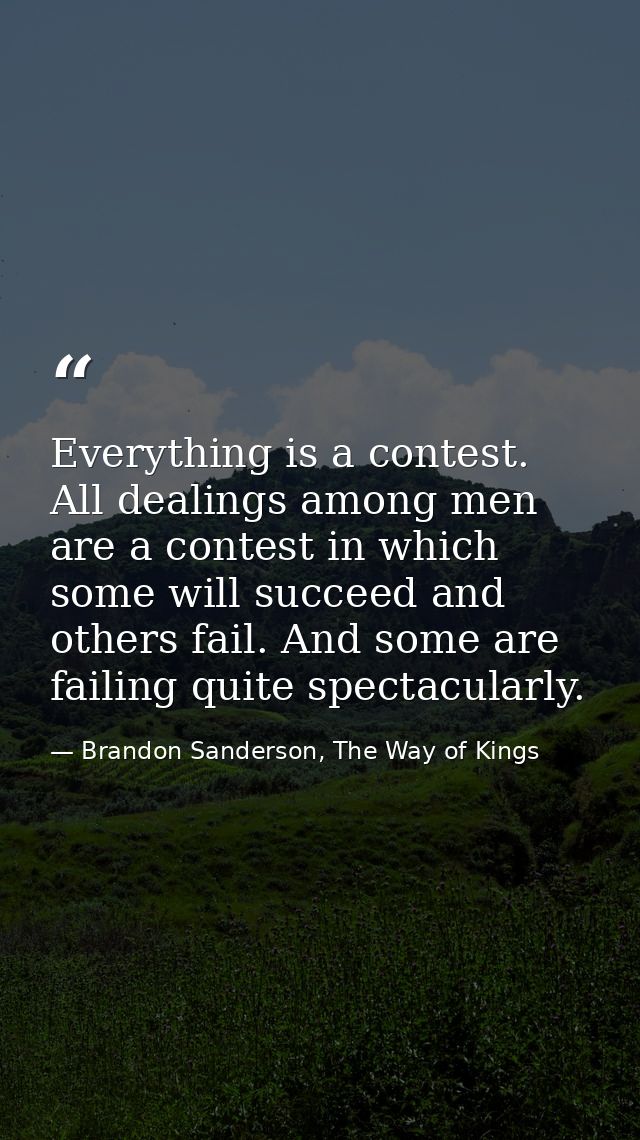 Everything is a contest. All dealings among men are a contest in which some will succeed and others fail. And some are f — Brandon Sanderson, The Way of Kings