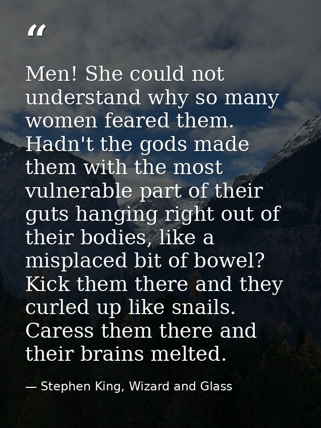 Men! She could not understand why so many women feared them. Hadn't the gods made them with the most vulnerable part of  — Stephen King, Wizard and Glass