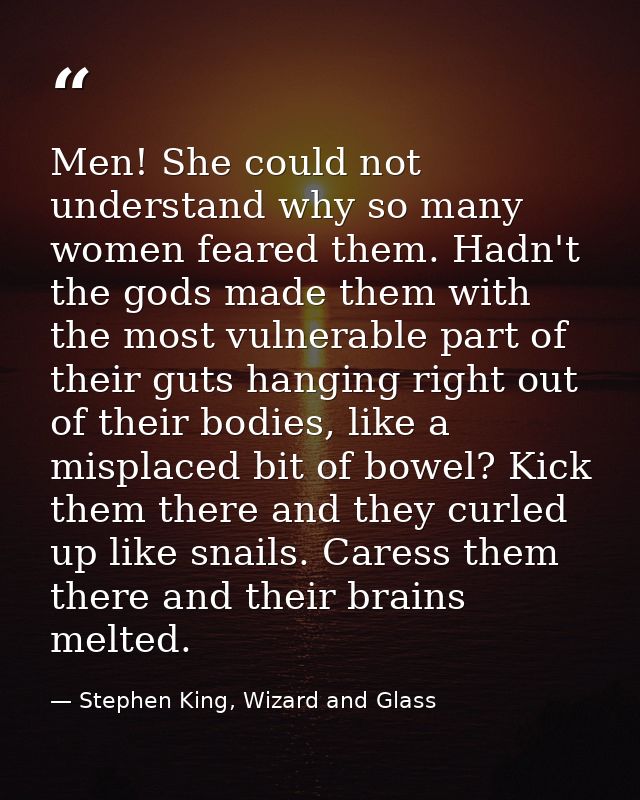 Men! She could not understand why so many women feared them. Hadn't the gods made them with the most vulnerable part of  — Stephen King, Wizard and Glass