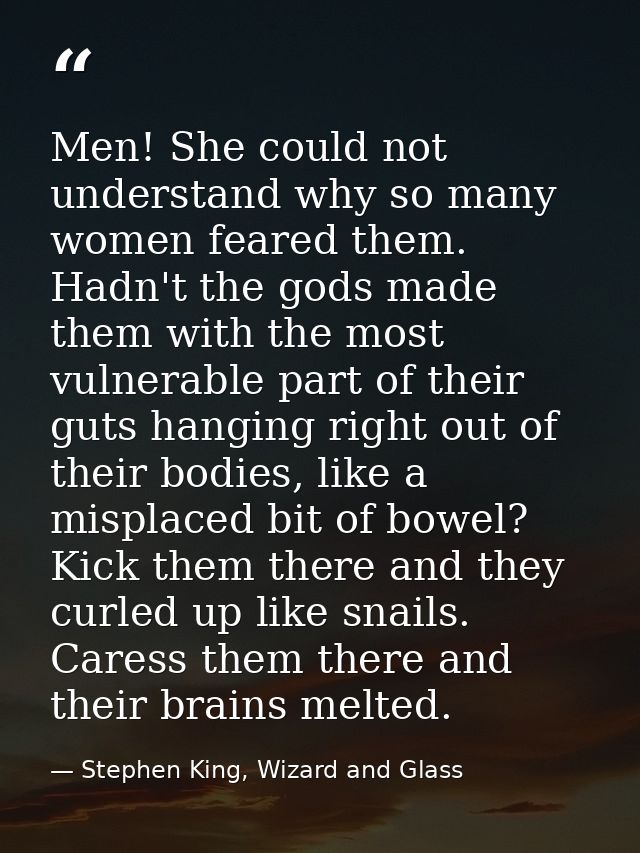 Men! She could not understand why so many women feared them. Hadn't the gods made them with the most vulnerable part of  — Stephen King, Wizard and Glass