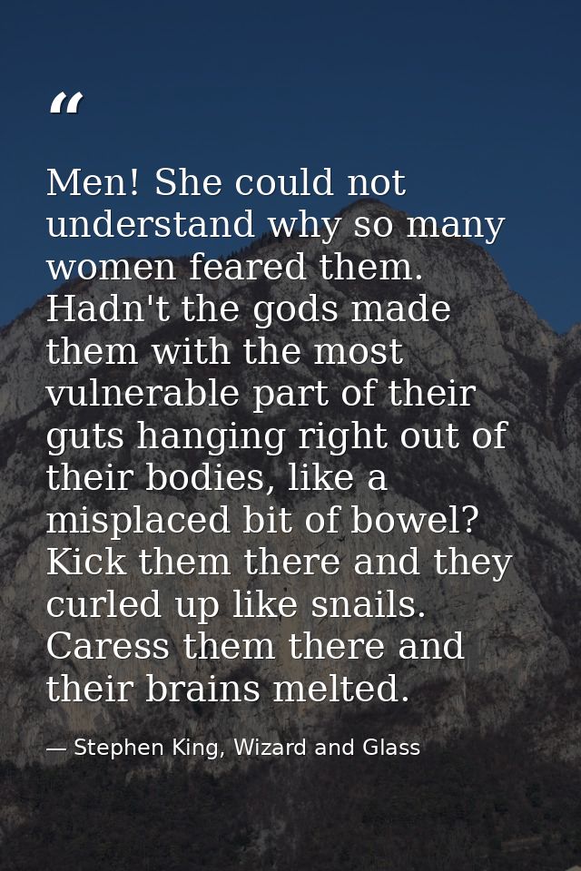 Men! She could not understand why so many women feared them. Hadn't the gods made them with the most vulnerable part of  — Stephen King, Wizard and Glass