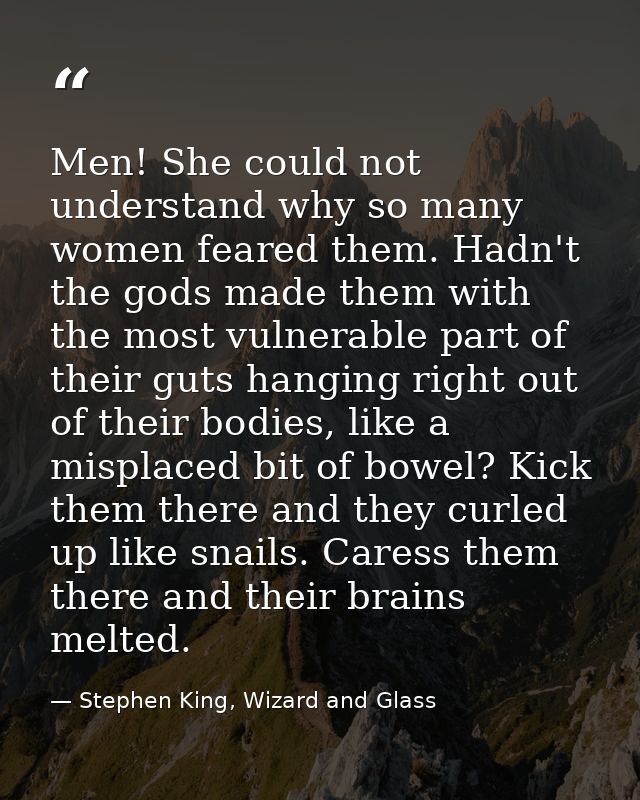 Men! She could not understand why so many women feared them. Hadn't the gods made them with the most vulnerable part of  — Stephen King, Wizard and Glass