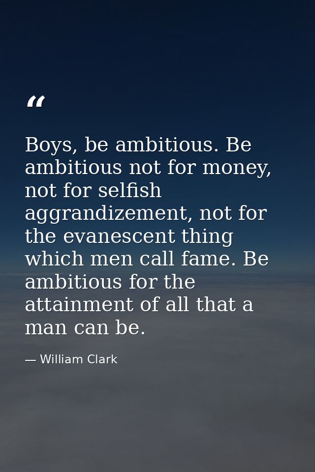 Boys, be ambitious. Be ambitious not for money, not for selfish aggrandizement, not for the evanescent thing which men c — William Clark