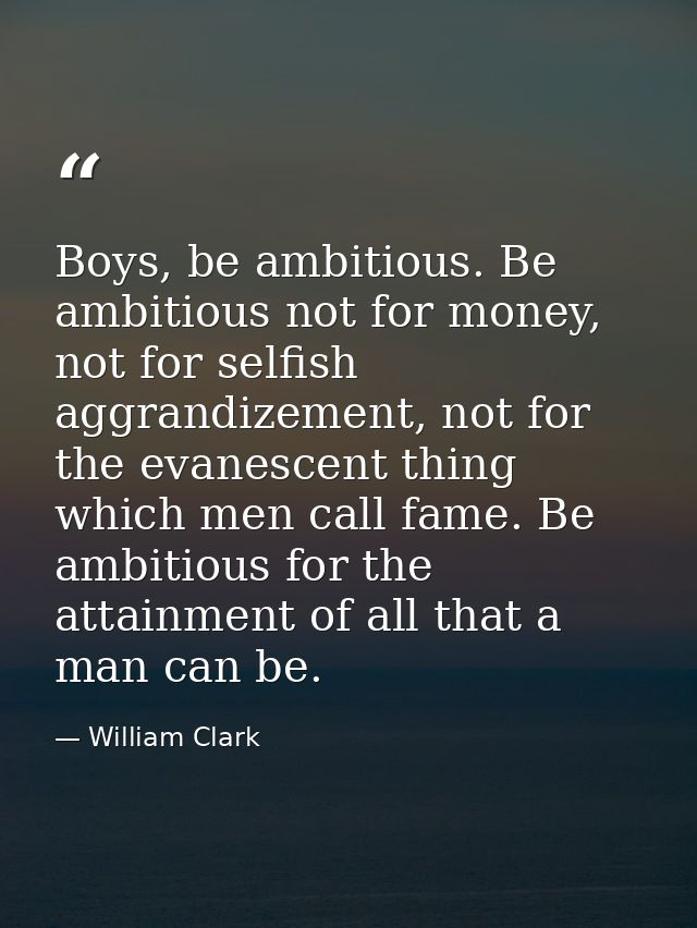 Boys, be ambitious. Be ambitious not for money, not for selfish aggrandizement, not for the evanescent thing which men c — William Clark