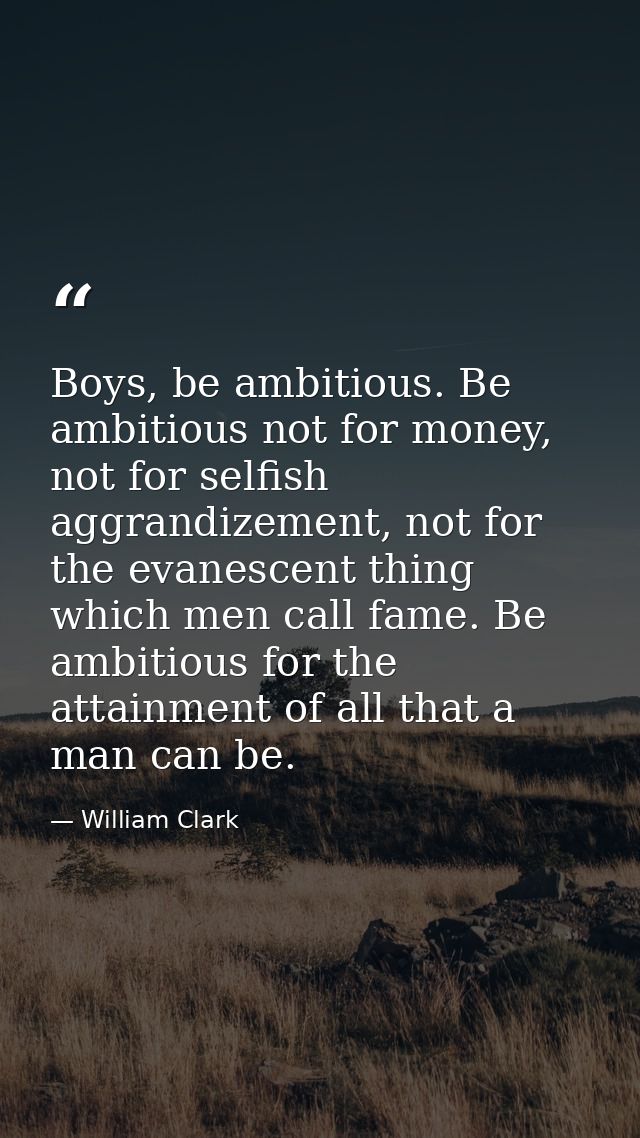 Boys, be ambitious. Be ambitious not for money, not for selfish aggrandizement, not for the evanescent thing which men c — William Clark