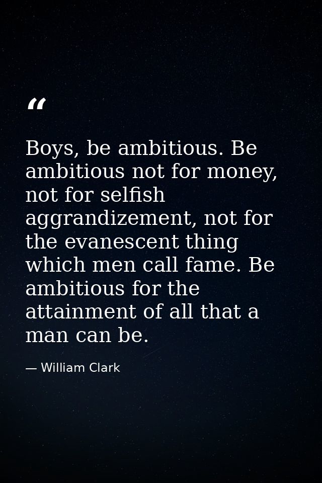 Boys, be ambitious. Be ambitious not for money, not for selfish aggrandizement, not for the evanescent thing which men c — William Clark