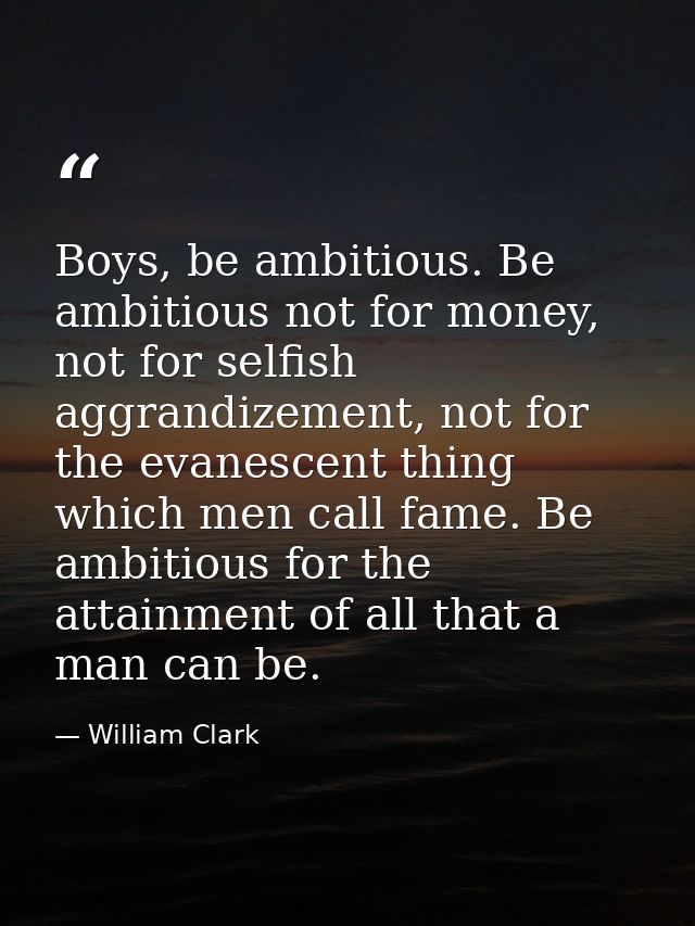 Boys, be ambitious. Be ambitious not for money, not for selfish aggrandizement, not for the evanescent thing which men c — William Clark