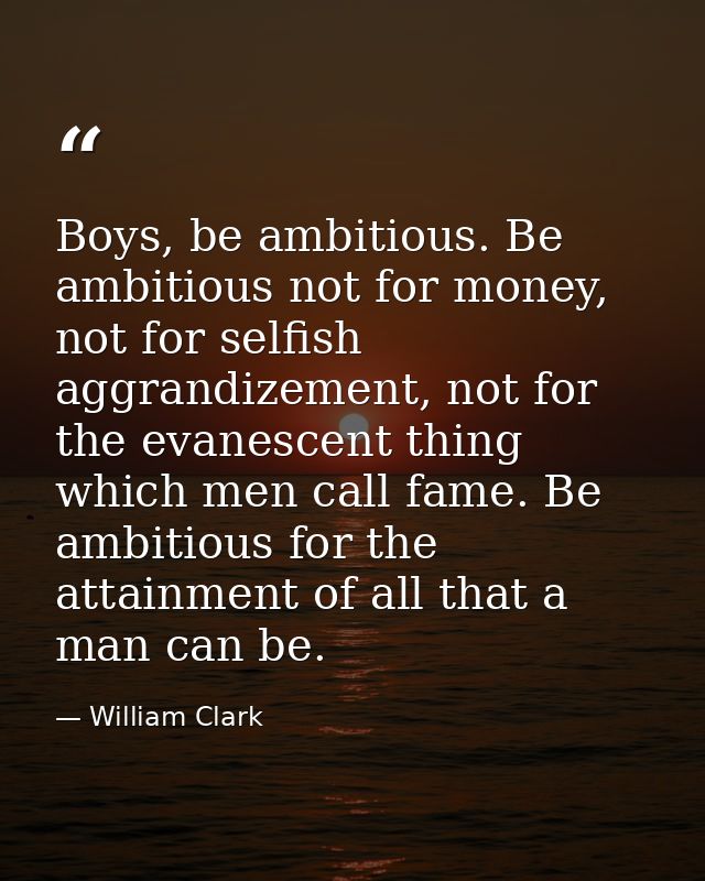 Boys, be ambitious. Be ambitious not for money, not for selfish aggrandizement, not for the evanescent thing which men c — William Clark