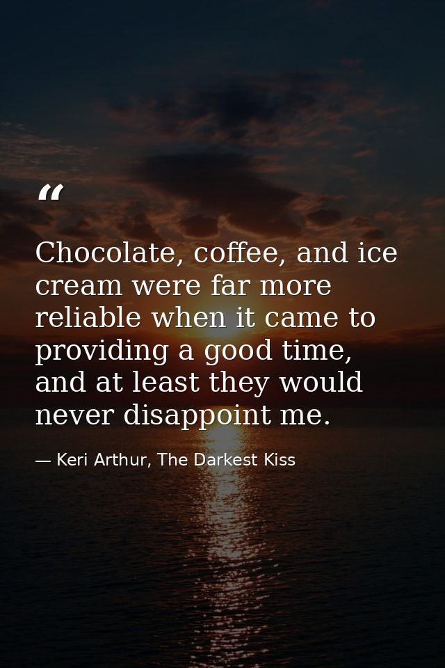 Chocolate, coffee, and ice cream were far more reliable when it came to providing a good time, and at least they would n — Keri Arthur, The Darkest Kiss