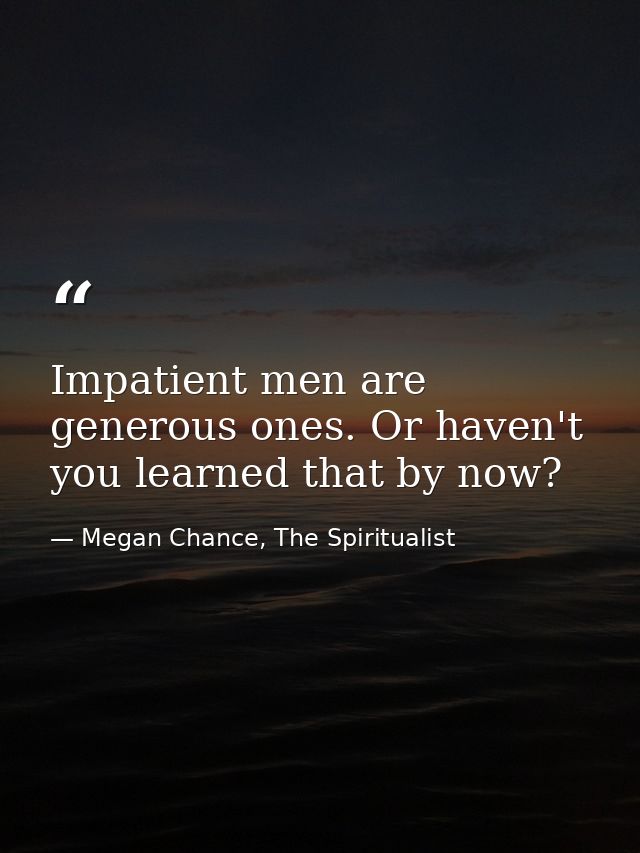 Impatient men are generous ones. Or haven't you learned that by now? — Megan Chance, The Spiritualist