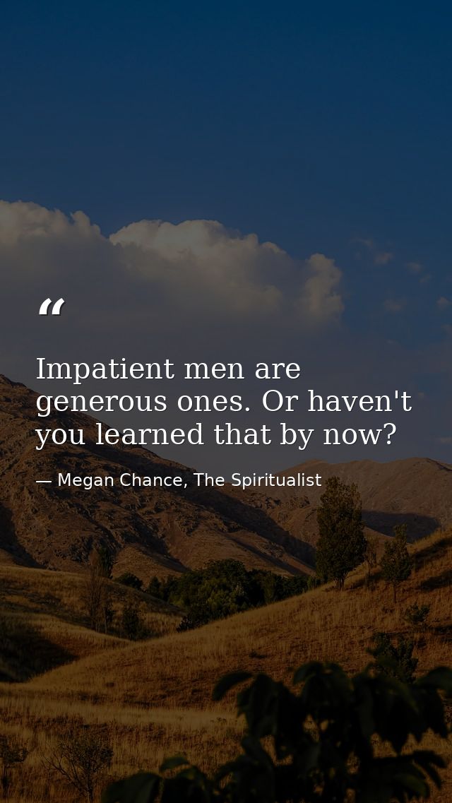 Impatient men are generous ones. Or haven't you learned that by now? — Megan Chance, The Spiritualist