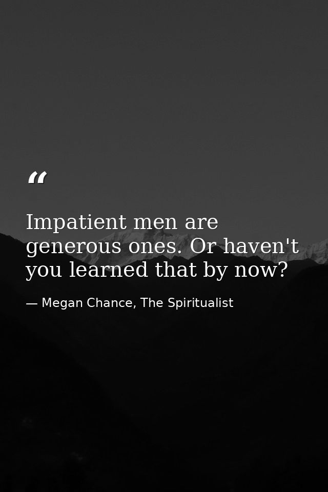 Impatient men are generous ones. Or haven't you learned that by now? — Megan Chance, The Spiritualist