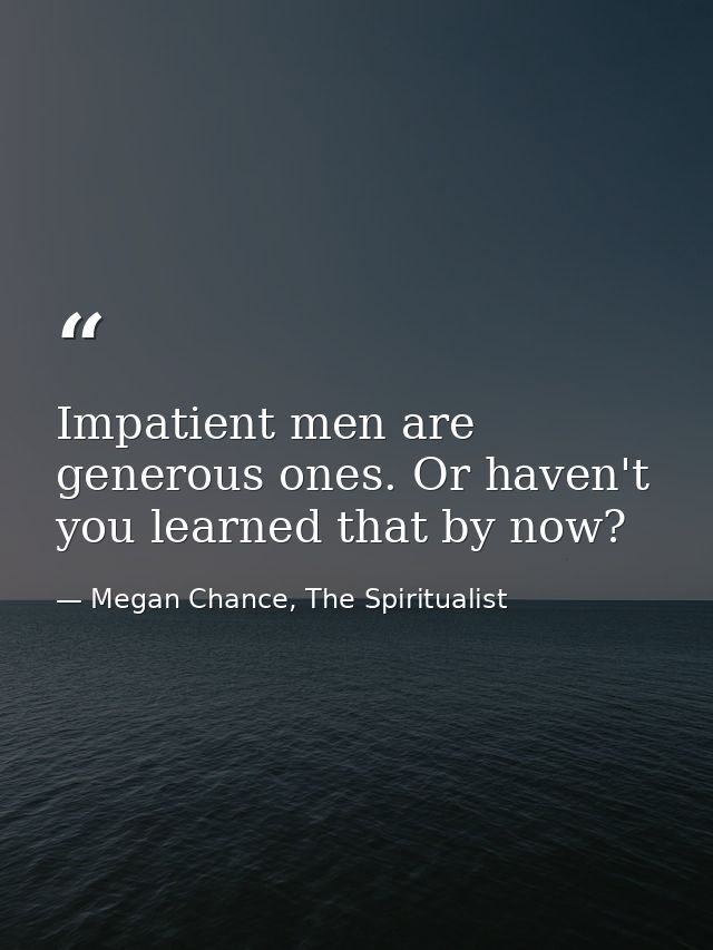 Impatient men are generous ones. Or haven't you learned that by now? — Megan Chance, The Spiritualist