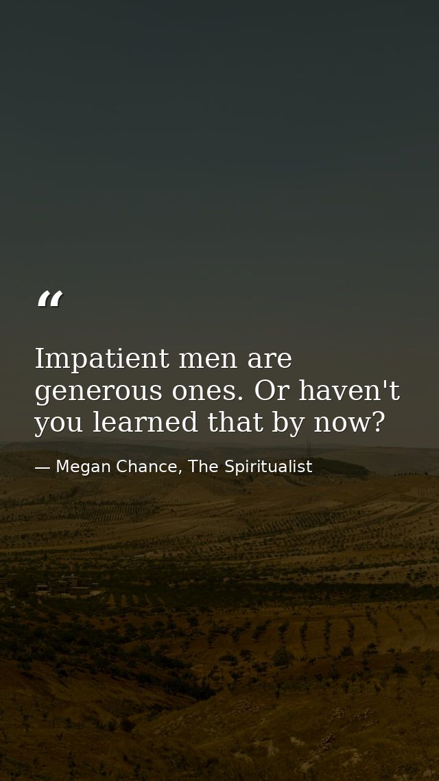 Impatient men are generous ones. Or haven't you learned that by now? — Megan Chance, The Spiritualist