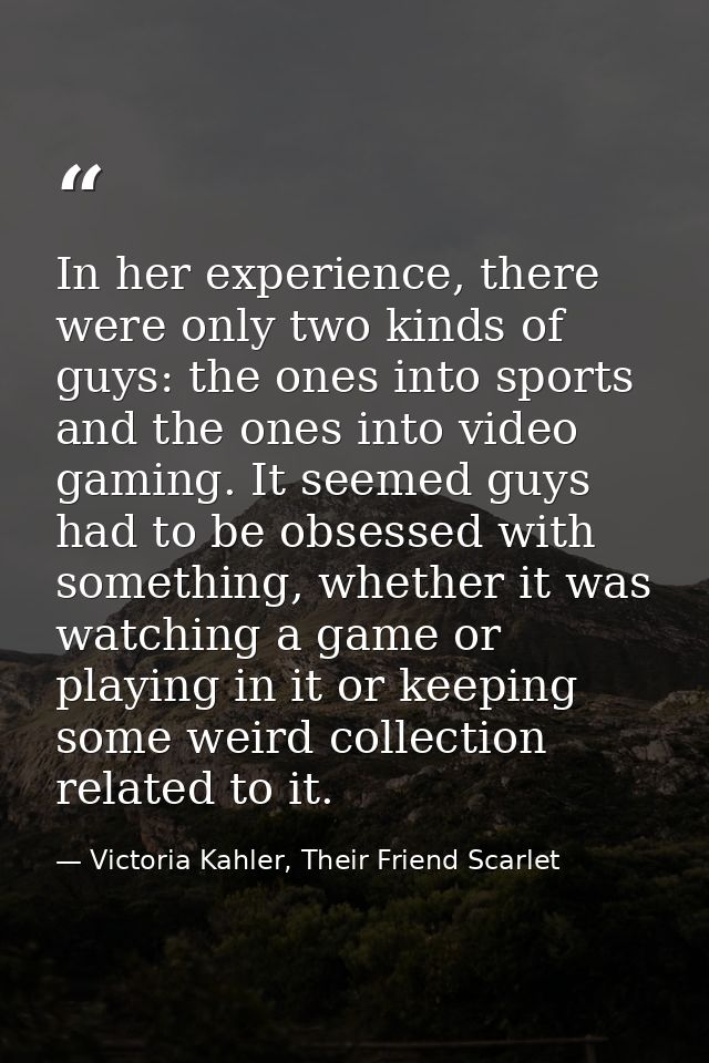 In her experience, there were only two kinds of guys: the ones into sports and the ones into video gaming. It seemed guy — Victoria Kahler, Their Friend Scarlet