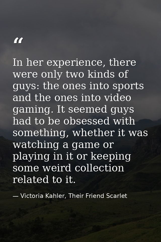 In her experience, there were only two kinds of guys: the ones into sports and the ones into video gaming. It seemed guy — Victoria Kahler, Their Friend Scarlet