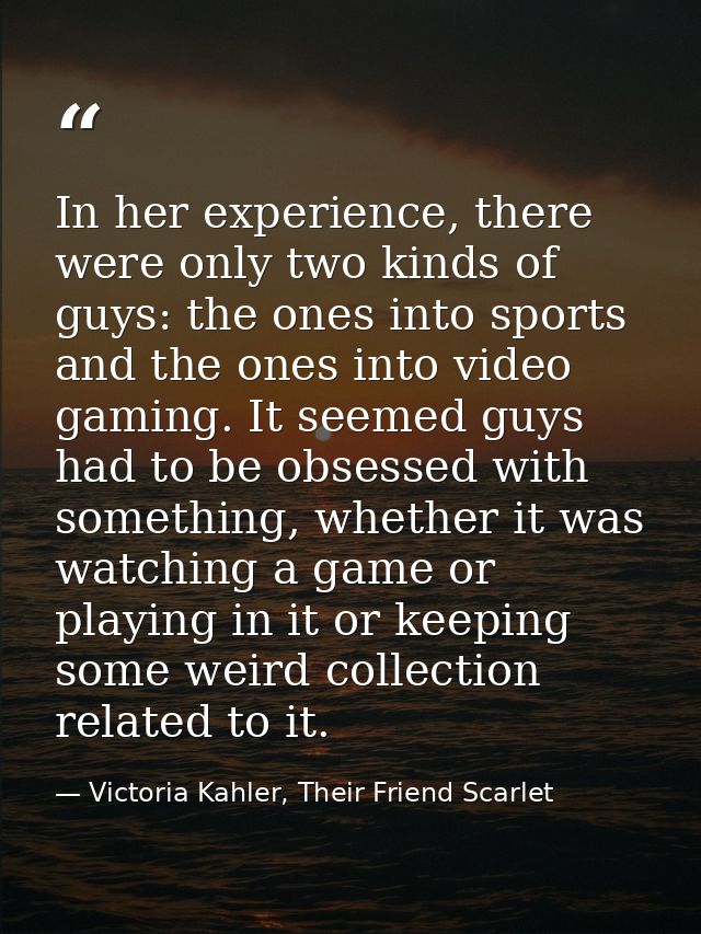 In her experience, there were only two kinds of guys: the ones into sports and the ones into video gaming. It seemed guy — Victoria Kahler, Their Friend Scarlet
