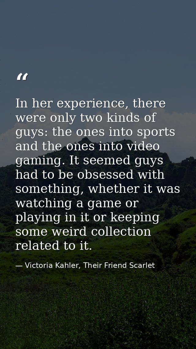 In her experience, there were only two kinds of guys: the ones into sports and the ones into video gaming. It seemed guy — Victoria Kahler, Their Friend Scarlet