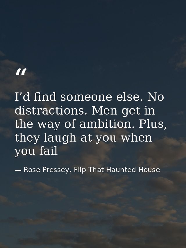 I’d find someone else. No distractions. Men get in the way of ambition. Plus, they laugh at you when you fail — Rose Pressey, Flip That Haunted House