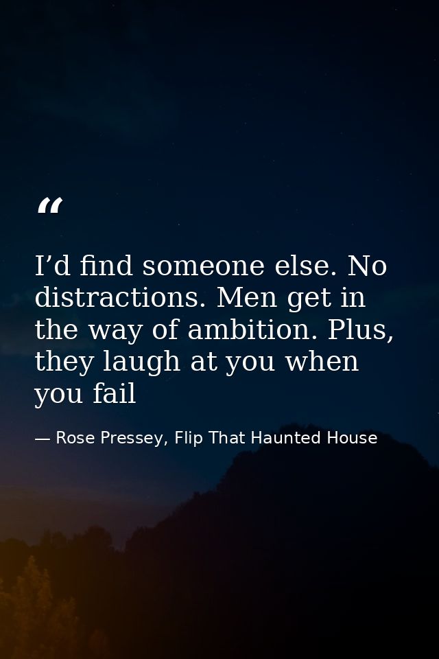I’d find someone else. No distractions. Men get in the way of ambition. Plus, they laugh at you when you fail — Rose Pressey, Flip That Haunted House
