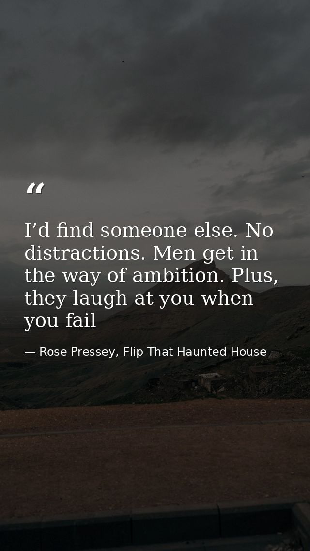 I’d find someone else. No distractions. Men get in the way of ambition. Plus, they laugh at you when you fail — Rose Pressey, Flip That Haunted House