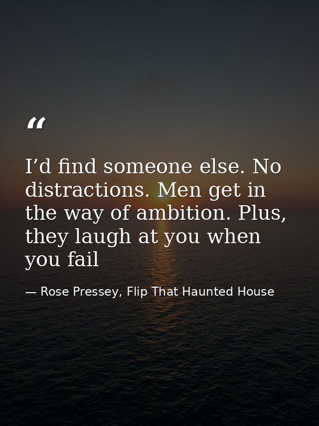 I’d find someone else. No distractions. Men get in the way of ambition. Plus, they laugh at you when you fail — Rose Pressey, Flip That Haunted House